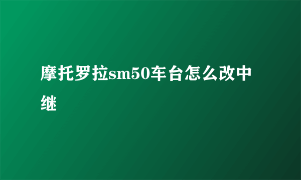 摩托罗拉sm50车台怎么改中继