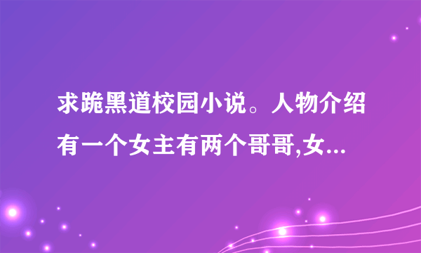 求跪黑道校园小说。人物介绍有一个女主有两个哥哥,女主的死党们和哥哥都是主角.有六个主角.