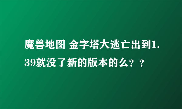 魔兽地图 金字塔大逃亡出到1.39就没了新的版本的么？？