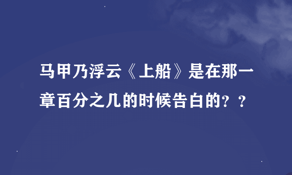 马甲乃浮云《上船》是在那一章百分之几的时候告白的？？