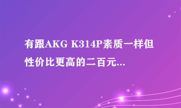 有跟AKG K314P素质一样但性价比更高的二百元左右或以下的耳机吗