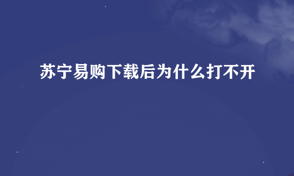 苏宁易购下载后为什么打不开