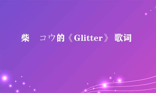 柴咲コウ的《Glitter》 歌词