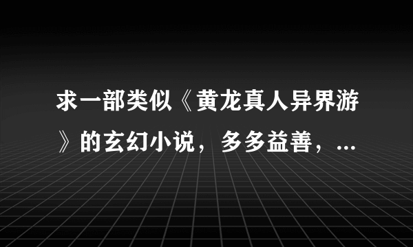 求一部类似《黄龙真人异界游》的玄幻小说，多多益善，文笔不好的千万被拿出来丢人现眼，谢谢