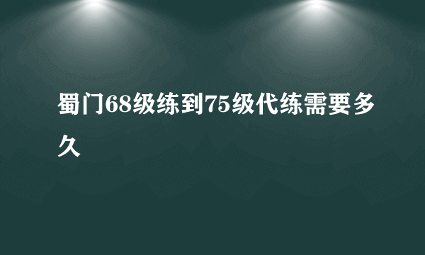 蜀门68级练到75级代练需要多久