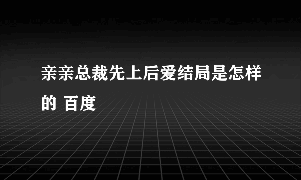 亲亲总裁先上后爱结局是怎样的 百度