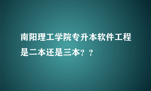 南阳理工学院专升本软件工程是二本还是三本？？