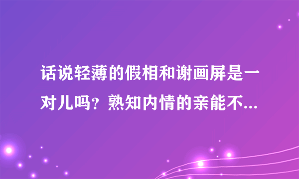 话说轻薄的假相和谢画屏是一对儿吗？熟知内情的亲能不能给我八一八？