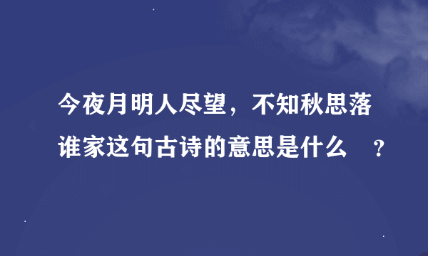 今夜月明人尽望，不知秋思落谁家这句古诗的意思是什么￼？