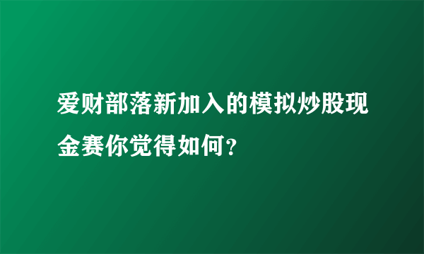 爱财部落新加入的模拟炒股现金赛你觉得如何？