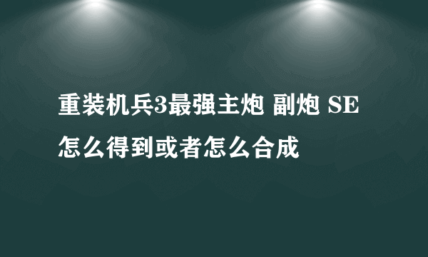 重装机兵3最强主炮 副炮 SE怎么得到或者怎么合成