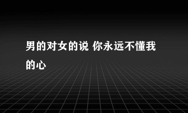 男的对女的说 你永远不懂我的心