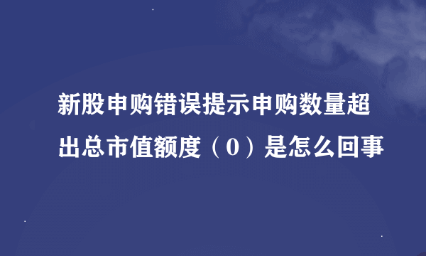 新股申购错误提示申购数量超出总市值额度（0）是怎么回事