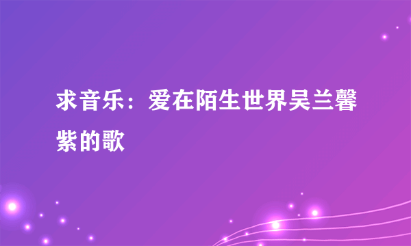 求音乐：爱在陌生世界吴兰馨紫的歌