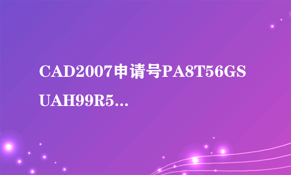 CAD2007申请号PA8T56GSUAH99R53KK68SDZ8的激活码是多少