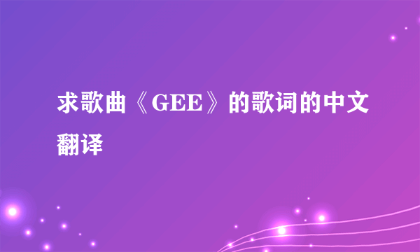 求歌曲《GEE》的歌词的中文翻译