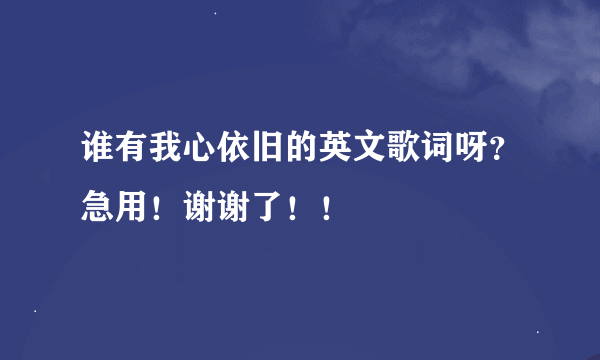 谁有我心依旧的英文歌词呀？急用！谢谢了！！