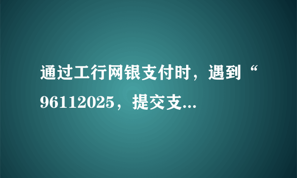 通过工行网银支付时，遇到“96112025，提交支付表单时间不在有效时间”提示，如何解决？