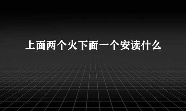 上面两个火下面一个安读什么