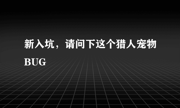 新入坑，请问下这个猎人宠物BUG