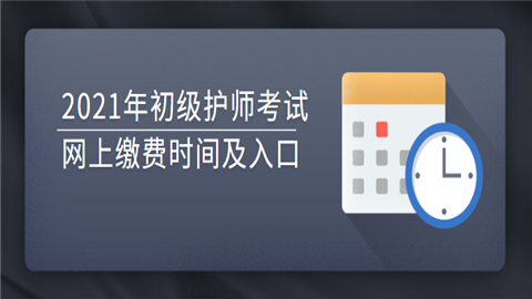 2021年初级护师考试网上缴费时间及入口