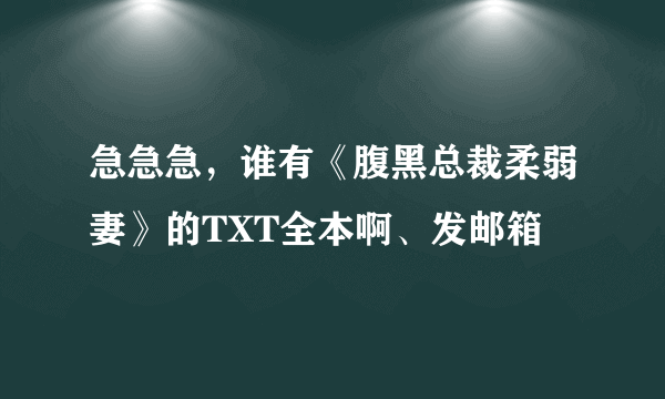 急急急，谁有《腹黑总裁柔弱妻》的TXT全本啊、发邮箱