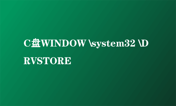 C盘WINDOW \system32 \DRVSTORE