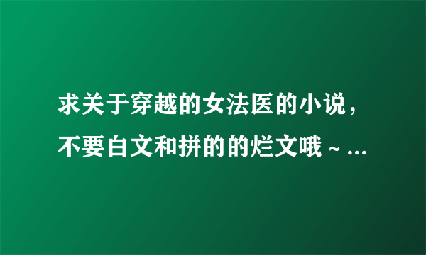 求关于穿越的女法医的小说，不要白文和拼的的烂文哦～要验尸内容越多越好，但不是那种瞎写的，越恶心越好