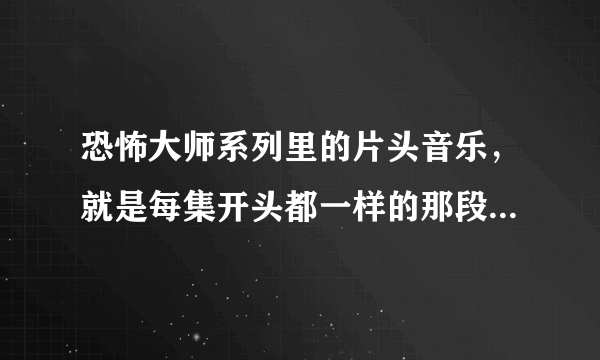 恐怖大师系列里的片头音乐，就是每集开头都一样的那段音乐叫什么啊？