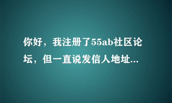 你好，我注册了55ab社区论坛，但一直说发信人地址错误，无法激活，怎么办？