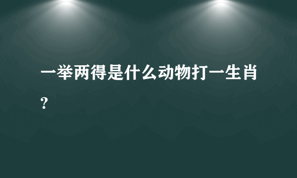 一举两得是什么动物打一生肖？