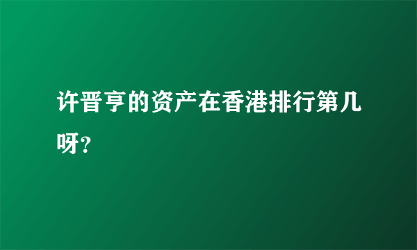 许晋亨的资产在香港排行第几呀？