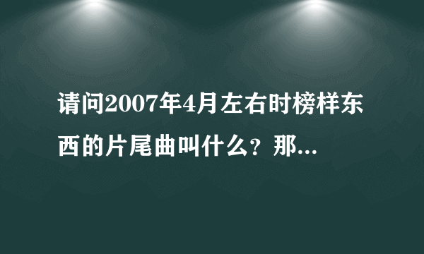 请问2007年4月左右时榜样东西的片尾曲叫什么？那里可以下载？