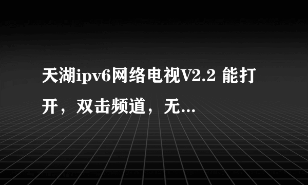 天湖ipv6网络电视V2.2 能打开，双击频道，无反应，求助！