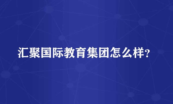 汇聚国际教育集团怎么样？