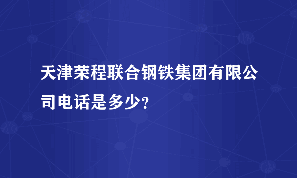 天津荣程联合钢铁集团有限公司电话是多少？