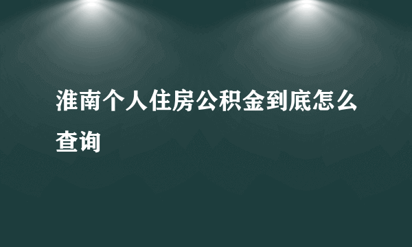 淮南个人住房公积金到底怎么查询