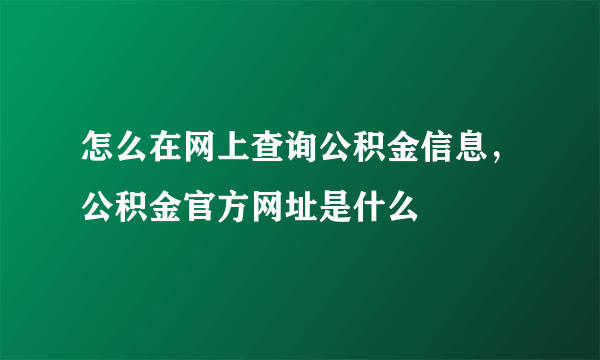 怎么在网上查询公积金信息，公积金官方网址是什么