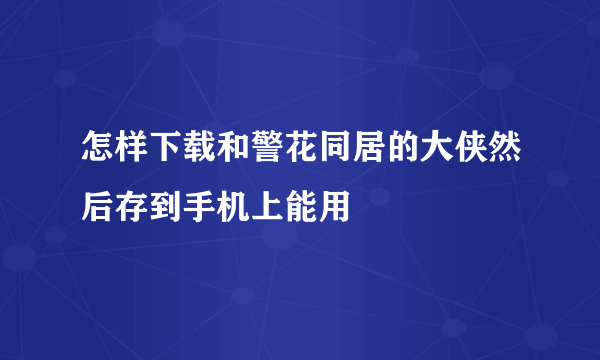 怎样下载和警花同居的大侠然后存到手机上能用