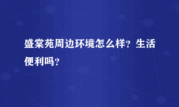 盛棠苑周边环境怎么样？生活便利吗？