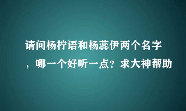 请问杨柠语和杨蕊伊两个名字，哪一个好听一点？求大神帮助