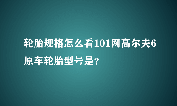 轮胎规格怎么看101网高尔夫6原车轮胎型号是？