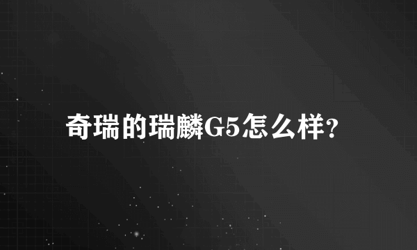 奇瑞的瑞麟G5怎么样？