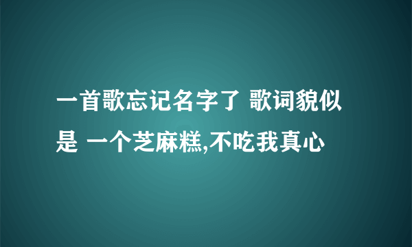 一首歌忘记名字了 歌词貌似是 一个芝麻糕,不吃我真心