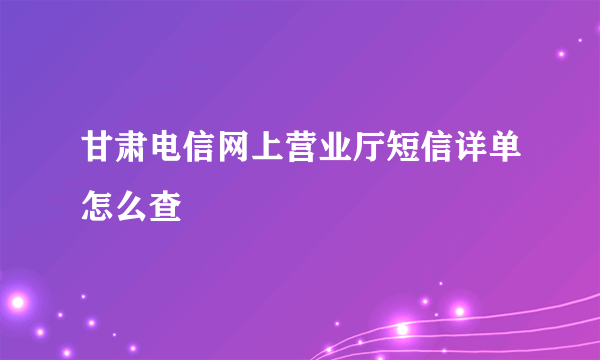 甘肃电信网上营业厅短信详单怎么查