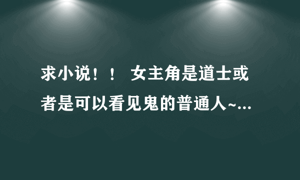 求小说！！ 女主角是道士或者是可以看见鬼的普通人~男主角是妖怪~~ 或男主是道士，女主是妖怪~~