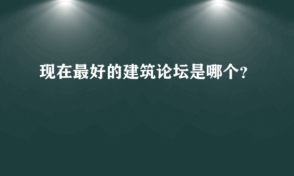 现在最好的建筑论坛是哪个？