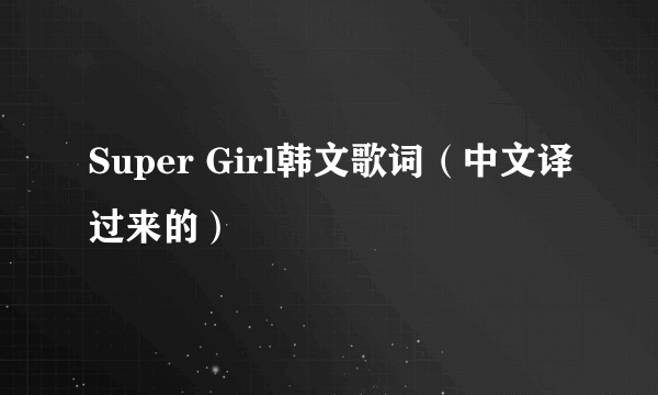 Super Girl韩文歌词（中文译过来的）