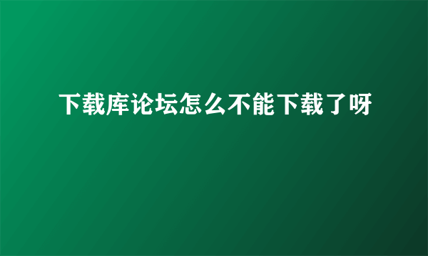 下载库论坛怎么不能下载了呀