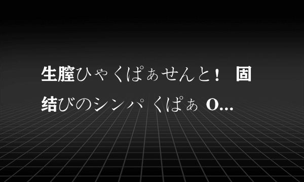 生膣ひゃくぱぁせんと！ 固结びのシンパ くぱぁ OVA ＃2谁有，如果没出大概什么时候出？